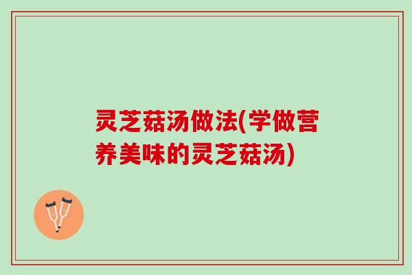 灵芝菇汤做法(学做营养美味的灵芝菇汤)