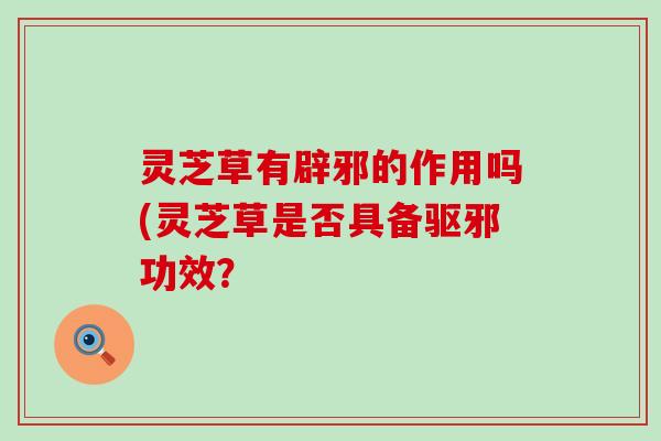 灵芝草有辟邪的作用吗(灵芝草是否具备驱邪功效？