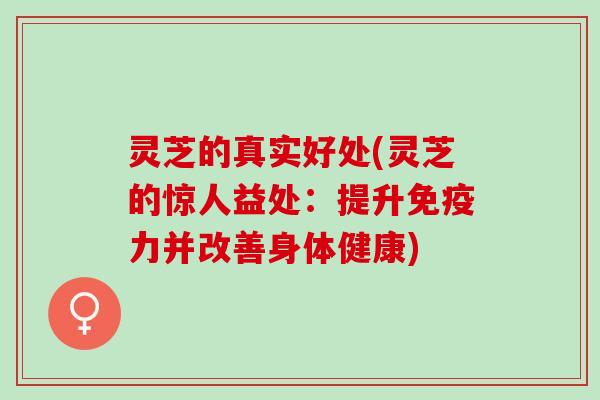 灵芝的真实好处(灵芝的惊人益处：提升免疫力并改善身体健康)