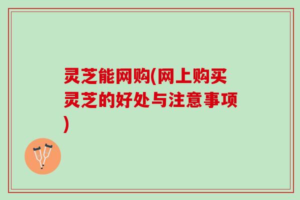 灵芝能网购(网上购买灵芝的好处与注意事项)