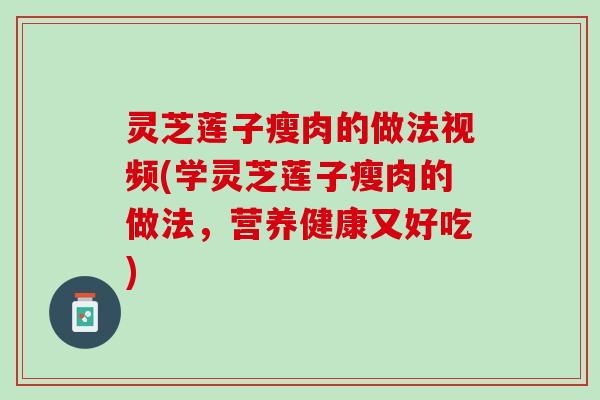 灵芝莲子瘦肉的做法视频(学灵芝莲子瘦肉的做法，营养健康又好吃)