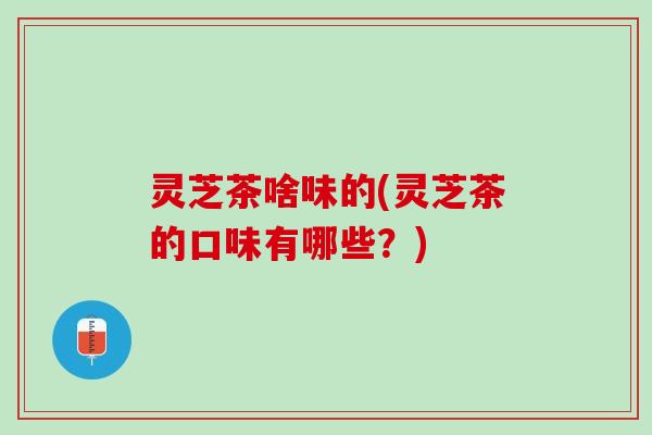 灵芝茶啥味的(灵芝茶的口味有哪些？)