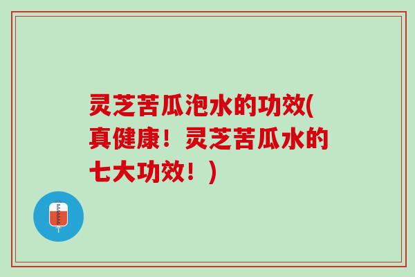 灵芝苦瓜泡水的功效(真健康！灵芝苦瓜水的七大功效！)