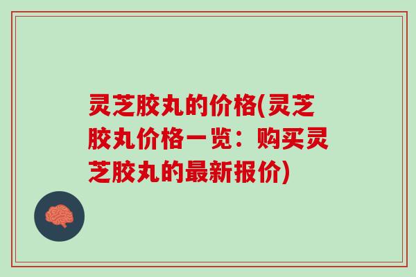 灵芝胶丸的价格(灵芝胶丸价格一览：购买灵芝胶丸的最新报价)
