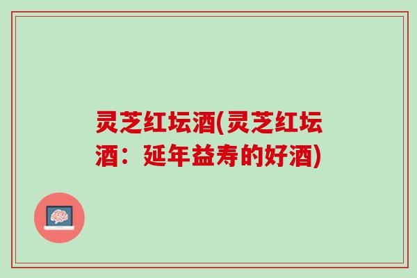 灵芝红坛酒(灵芝红坛酒：延年益寿的好酒)
