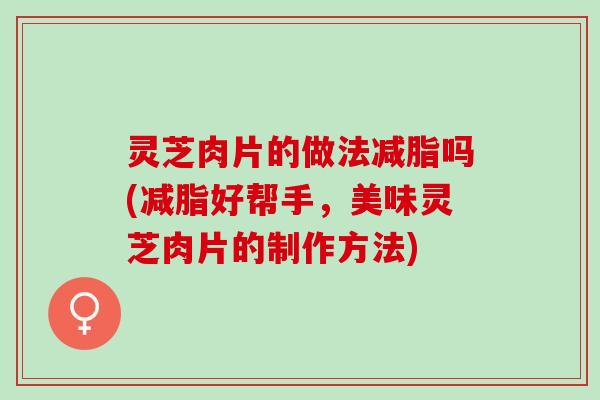灵芝肉片的做法减脂吗(减脂好帮手，美味灵芝肉片的制作方法)