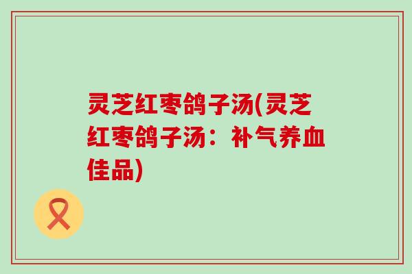 灵芝红枣鸽子汤(灵芝红枣鸽子汤:佳品) 灵芝红枣鸽子汤(灵芝红枣鸽子汤:佳品)