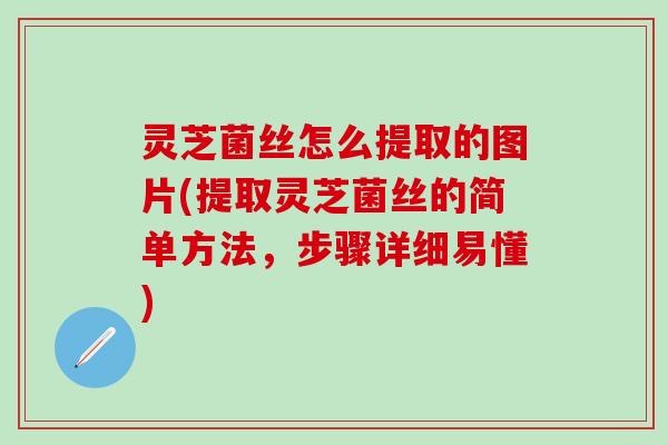 灵芝菌丝怎么提取的图片(提取灵芝菌丝的简单方法，步骤详细易懂)