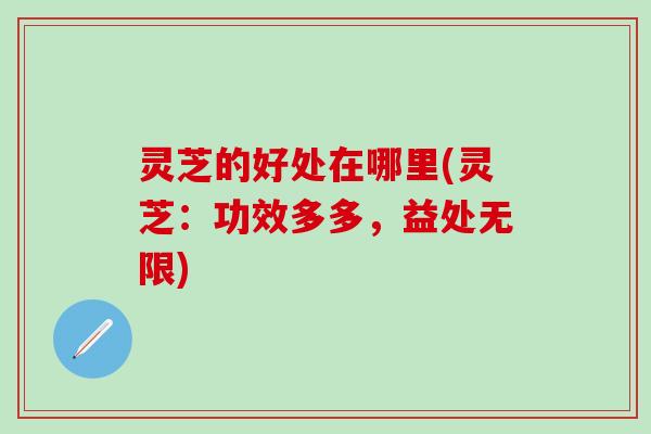 灵芝的好处在哪里(灵芝:功效多多,益处无限) 灵芝的好处在哪里(灵芝:功效多多,益处无限)