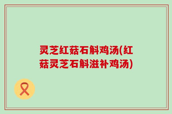 灵芝红菇石斛鸡汤(红菇灵芝石斛滋补鸡汤)