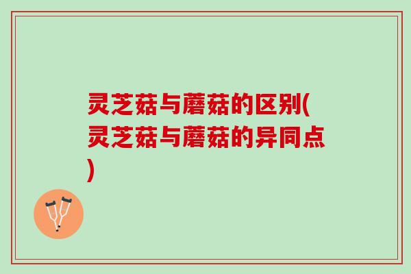 灵芝菇与蘑菇的区别(灵芝菇与蘑菇的异同点)