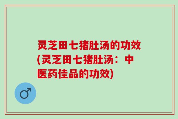 灵芝田七猪肚汤的功效(灵芝田七猪肚汤：中医药佳品的功效)