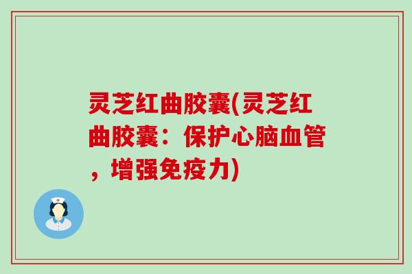 灵芝红曲胶囊(灵芝红曲胶囊：保护，增强)