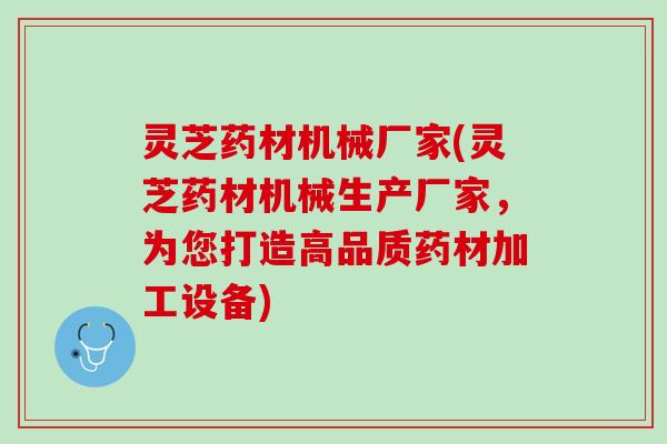 灵芝药材机械厂家(灵芝药材机械生产厂家，为您打造高品质药材加工设备)