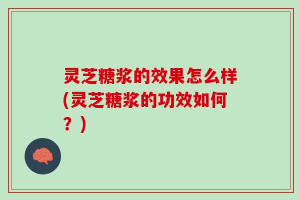 灵芝糖浆的效果怎么样(灵芝糖浆的功效如何？)
