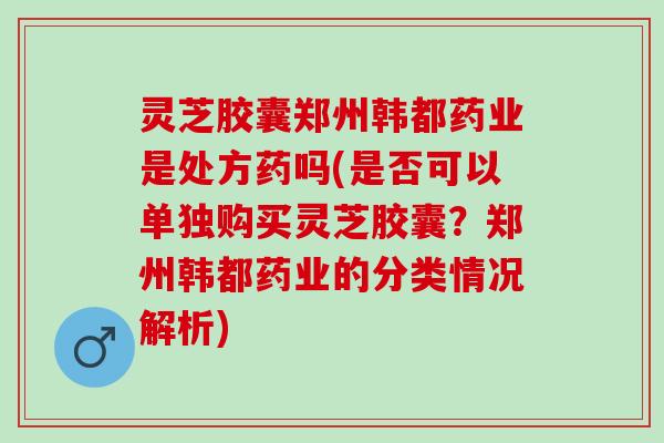 灵芝胶囊郑州韩都药业是处方药吗(是否可以单独购买灵芝胶囊？郑州韩都药业的分类情况解析)