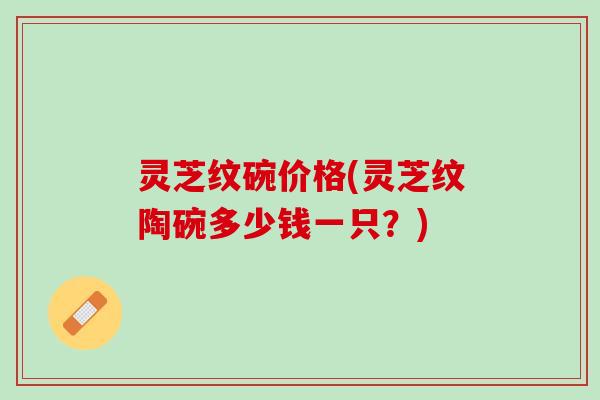 灵芝纹碗价格(灵芝纹陶碗多少钱一只？)
