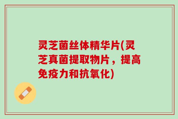 灵芝菌丝体精华片(灵芝真菌提取物片，提高免疫力和抗氧化)