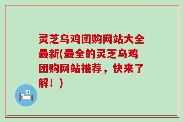 灵芝乌鸡团购网站大全最新(最全的灵芝乌鸡团购网站推荐，快来了解！)