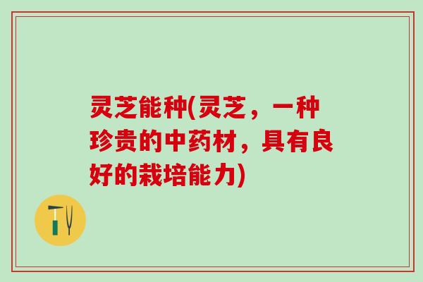 灵芝能种(灵芝，一种珍贵的中药材，具有良好的栽培能力)