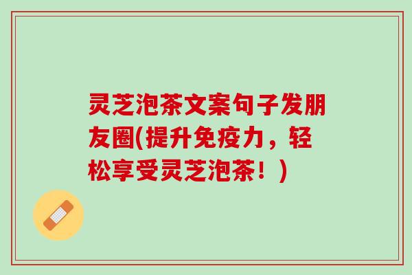 灵芝泡茶文案句子发朋友圈(提升免疫力，轻松享受灵芝泡茶！)