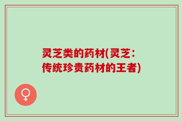 灵芝类的药材(灵芝：传统珍贵药材的王者)