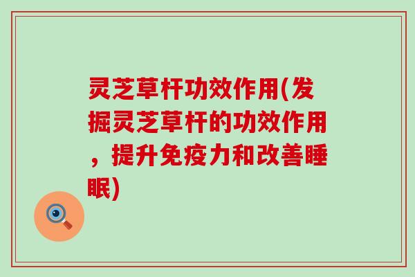 灵芝草杆功效作用(发掘灵芝草杆的功效作用，提升免疫力和改善睡眠)