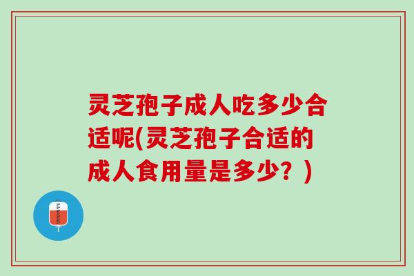 灵芝孢子成人吃多少合适呢(灵芝孢子合适的成人食用量是多少？)