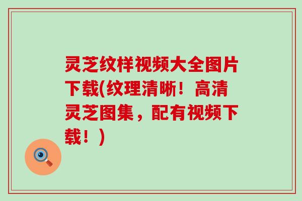 灵芝纹样视频大全图片下载(纹理清晰！高清灵芝图集，配有视频下载！)
