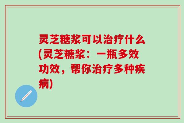 灵芝糖浆可以治疗什么(灵芝糖浆：一瓶多效功效，帮你治疗多种疾病)
