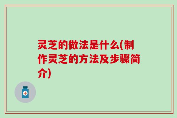 灵芝的做法是什么(制作灵芝的方法及步骤简介)