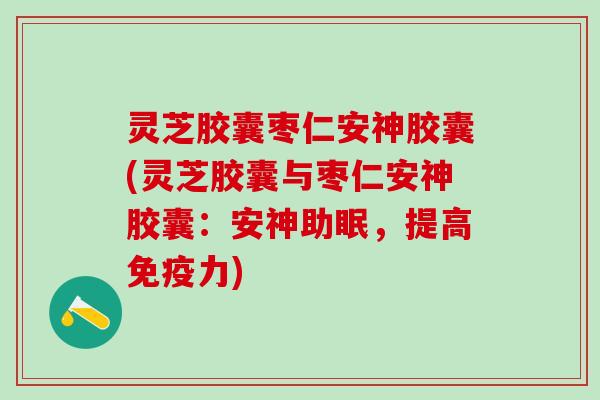 灵芝胶囊枣仁安神胶囊(灵芝胶囊与枣仁安神胶囊：安神助眠，提高免疫力)