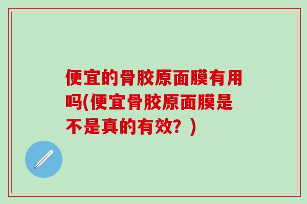 便宜的骨胶原面膜有用吗(便宜骨胶原面膜是不是真的有效？)