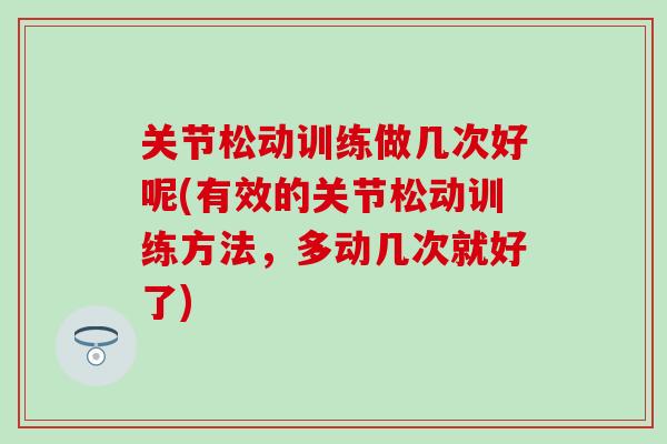 关节松动训练做几次好呢(有效的关节松动训练方法，多动几次就好了)