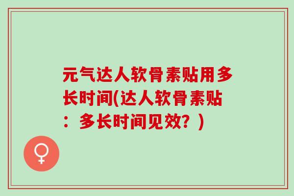 元气达人软骨素贴用多长时间(达人软骨素贴：多长时间见效？)