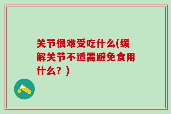 关节很难受吃什么(缓解关节不适需避免食用什么？)