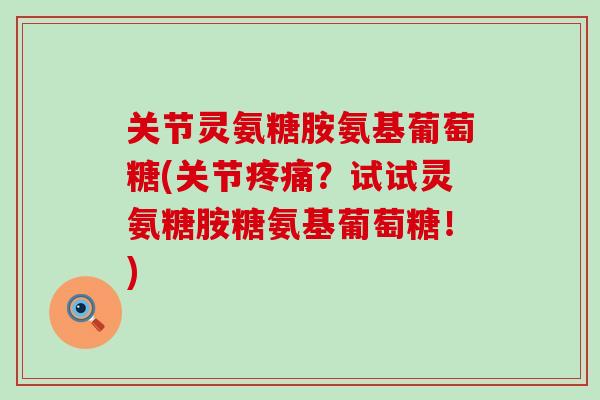 关节灵氨糖胺氨基葡萄糖(关节疼痛？试试灵氨糖胺糖氨基葡萄糖！)