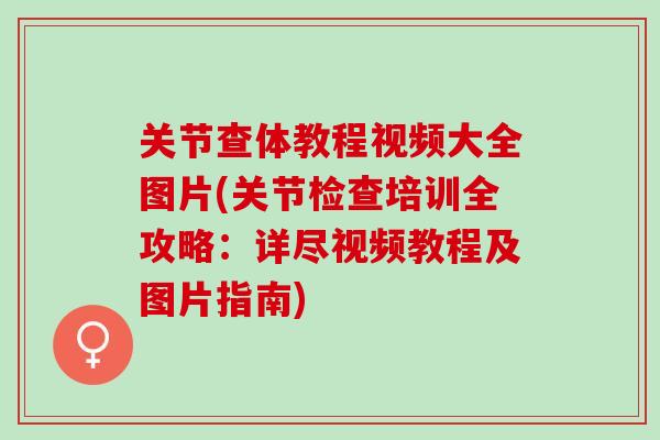 关节查体教程视频大全图片(关节检查培训全攻略：详尽视频教程及图片指南)