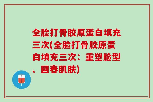 全脸打骨胶原蛋白填充三次(全脸打骨胶原蛋白填充三次：重塑脸型、回春肌肤)