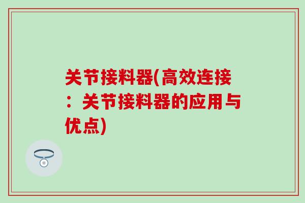 关节接料器(高效连接：关节接料器的应用与优点)