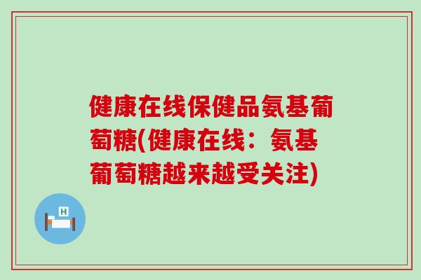 健康在线保健品氨基葡萄糖(健康在线：氨基葡萄糖越来越受关注)