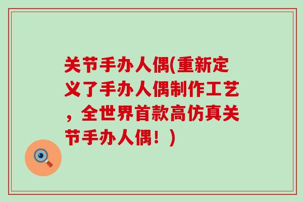 关节手办人偶(重新定义了手办人偶制作工艺，全世界首款高仿真关节手办人偶！)