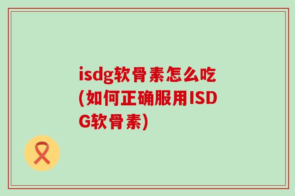 isdg软骨素怎么吃(如何正确服用ISDG软骨素)
