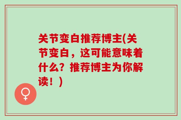 关节变白推荐博主(关节变白，这可能意味着什么？推荐博主为你解读！)