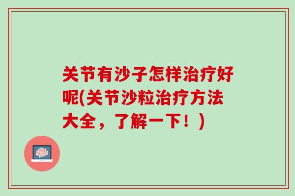 关节有沙子怎样治疗好呢(关节沙粒治疗方法大全，了解一下！)