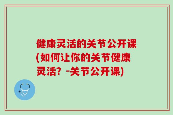 健康灵活的关节公开课(如何让你的关节健康灵活？-关节公开课)