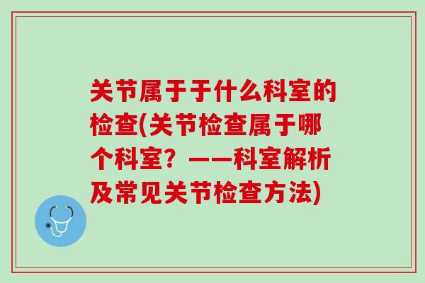 关节属于于什么科室的检查(关节检查属于哪个科室？——科室解析及常见关节检查方法)