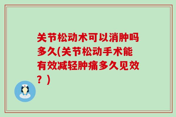 关节松动术可以消肿吗多久(关节松动手术能有效减轻肿痛多久见效？)