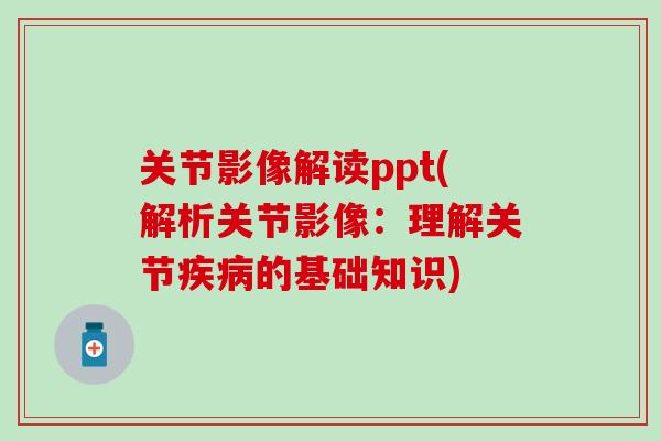 关节影像解读ppt(解析关节影像：理解关节疾病的基础知识)