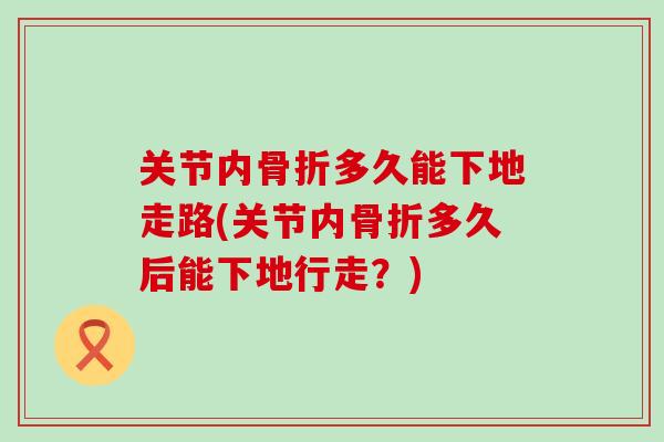 关节内骨折多久能下地走路(关节内骨折多久后能下地行走？)